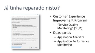 Já tinha reparado nisto?
• Customer Experience
Improvement Program
– “Service Quality
Monitoring” (SQM)
• Duas partes
– Application Analytics
– Application Performance
Monitoring
 