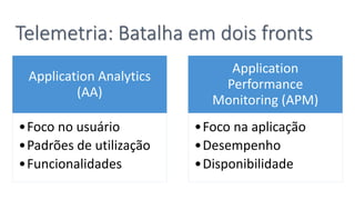 Telemetria: Batalha em dois fronts
Application Analytics
(AA)
•Foco no usuário
•Padrões de utilização
•Funcionalidades
Application
Performance
Monitoring (APM)
•Foco na aplicação
•Desempenho
•Disponibilidade
 