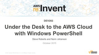© 2015, Amazon Web Services, Inc. or its Affiliates. All rights reserved.
Steve Roberts and Norm Johanson
October 2015
DEV202
Under the Desk to the AWS Cloud
with Windows PowerShell
 