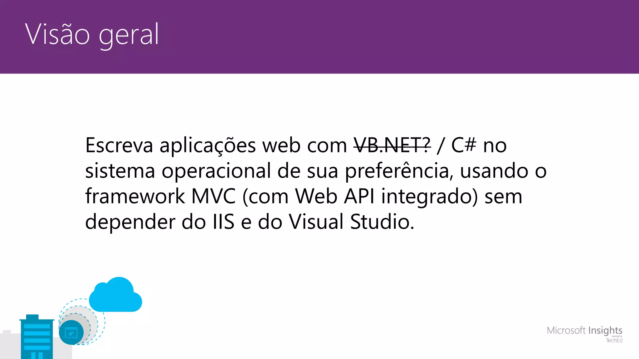 Visão geral Escreva aplicações web com VB.NET? / C# no sistema operacional de sua preferência, usando o framework MVC (com Web API integrado) sem depender do IIS e do Visual Studio. 