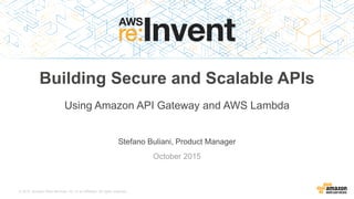 © 2015, Amazon Web Services, Inc. or its Affiliates. All rights reserved.
Stefano Buliani, Product Manager
October 2015
Building Secure and Scalable APIs
Using Amazon API Gateway and AWS Lambda
 