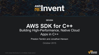 © 2015, Amazon Web Services, Inc. or its Affiliates. All rights reserved.
Preston Tamkin and Jonathan Henson
October 2015
DEV204
AWS SDK for C++
Building High-Performance, Native Cloud
Apps in C++
 