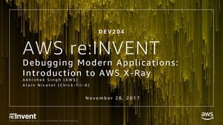 © 2017, Amazon Web Services, Inc. or its Affiliates. All rights reserved.
AWS re:INVENT
Debugging Modern Applications:
Introduction to AWS X-Ray
A b h i s h e k S i n g h ( A W S )
A l a i n N i c o l e t ( C h i c k - f i l - A )
D E V 2 0 4
N o v e m b e r 2 8 , 2 0 1 7
 