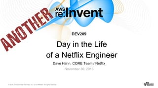 © 2016, Amazon Web Services, Inc. or its Affiliates. All rights reserved.
Dave Hahn, CORE Team / Netflix
November 30, 2016
DEV209
Day in the Life
of a Netflix Engineer
 