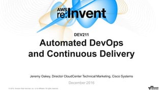 © 2016, Amazon Web Services, Inc. or its Affiliates. All rights reserved.
Jeremy Oakey, Director CloudCenter Technical Marketing, Cisco Systems
December 2016
DEV211
Automated DevOps
and Continuous Delivery
 
