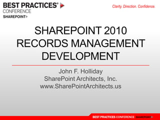 Clarity. Direction. Confidence.




  SHAREPOINT 2010
RECORDS MANAGEMENT
   DEVELOPMENT
        John F. Holliday
    SharePoint Architects, Inc.
   www.SharePointArchitects.us



                     BEST PRACTICES CONFERENCE SHAREPOINT
 