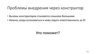 Проблемы внедрения через конструктор 
• Вызовы конструкторов становятся слишком большими 
• Неясно, когда остановиться и кому отдать ответственность за DI 
Кто поможет? 
16 
 