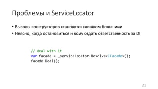 Проблемы и ServiceLocator 
• Вызовы конструкторов становятся слишком большими 
• Неясно, когда остановиться и кому отдать ответственность за DI 
21 
 