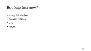 Вообще без new? 
• string, int, double 
• Domain Entities 
• DTO 
• POCO 
36 
 