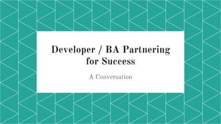 Developer / BA Partnering
for Success
A Conversation
 
