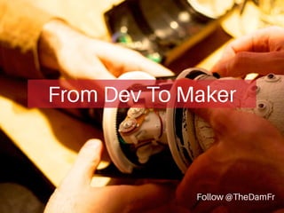 From Dev To Maker 
Follow @TheDamFr 
 