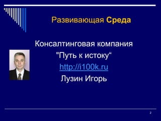 2Развивающая СредаКонсалтинговая компания"Путь к истоку“http://i100k.ruЛузин Игорь