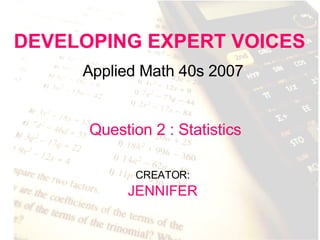 DEVELOPING EXPERT VOICES Applied Math 40s 2007 CREATOR:   JENNIFER Question 2 : Statistics 