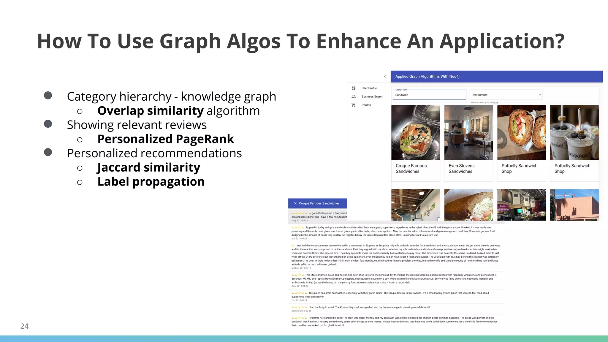 24
How To Use Graph Algos To Enhance An Application?
● Category hierarchy - knowledge graph
○ Overlap similarity algorithm
● Showing relevant reviews
○ Personalized PageRank
● Personalized recommendations
○ Jaccard similarity
○ Label propagation
 