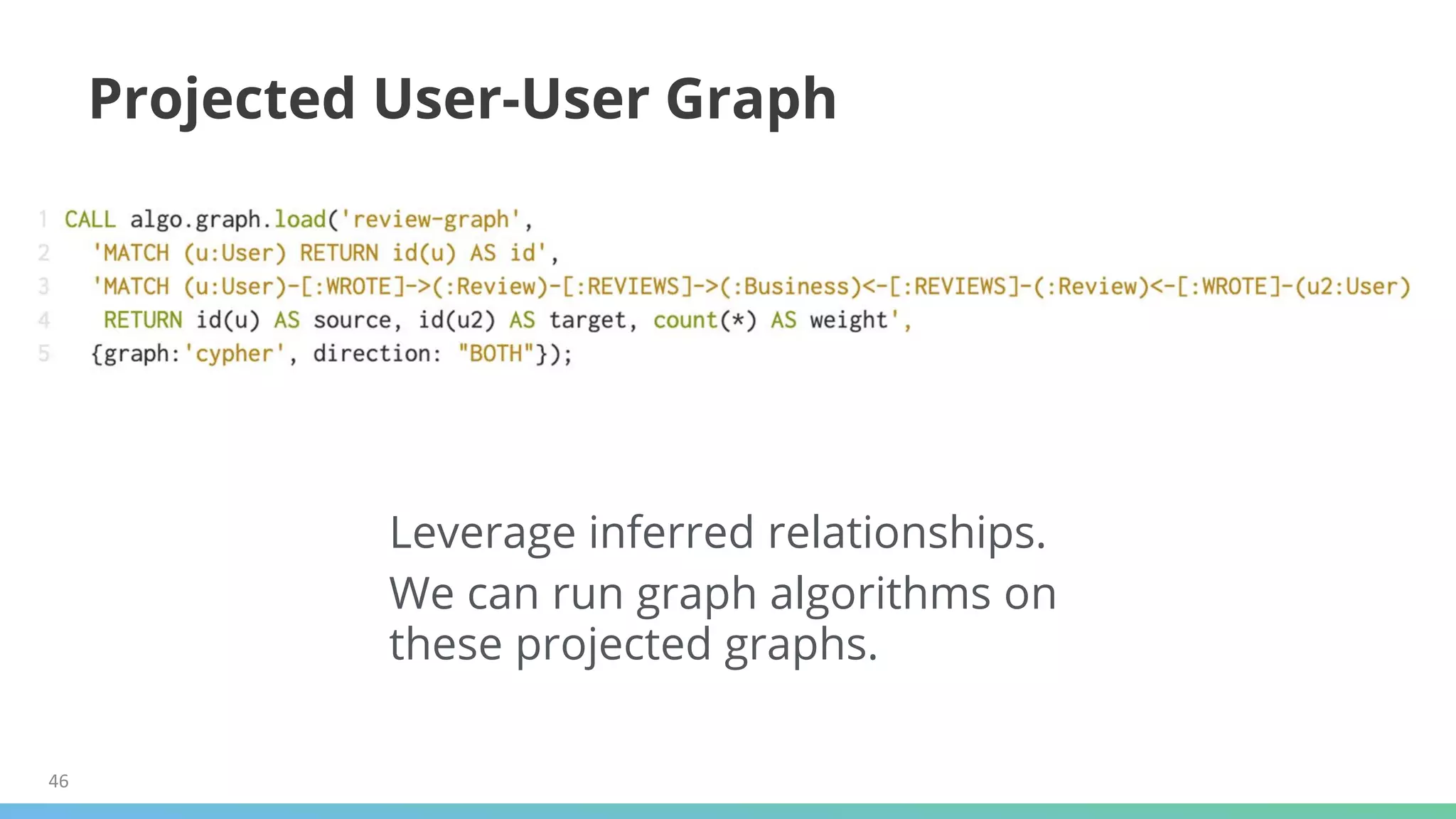 46
Projected User-User Graph
Leverage inferred relationships.
We can run graph algorithms on
these projected graphs.
 