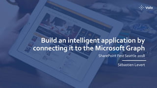 Build an intelligent application by
connecting it to the Microsoft Graph
SharePoint Fest Seattle 2018
Sébastien Levert
 