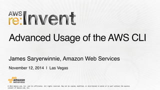 Advanced Usage of the AWS CLI 
James Saryerwinnie, Amazon Web Services 
November 12, 2014 | Las Vegas 
© 
2014 
Amazon.com, 
Inc. 
and 
its 
affiliates. 
All 
rights 
reserved. 
May 
not 
be 
copied, 
modified, 
or 
distributed 
in 
whole 
or 
in 
part 
without 
the 
express 
consent 
of 
Amazon.com, 
Inc. 
 
