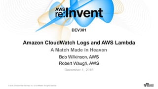 © 2016, Amazon Web Services, Inc. or its Affiliates. All rights reserved.
Bob Wilkinson, AWS
Robert Waugh, AWS
DEV301
Amazon CloudWatch Logs and AWS Lambda
A Match Made in Heaven
December 1, 2016
 