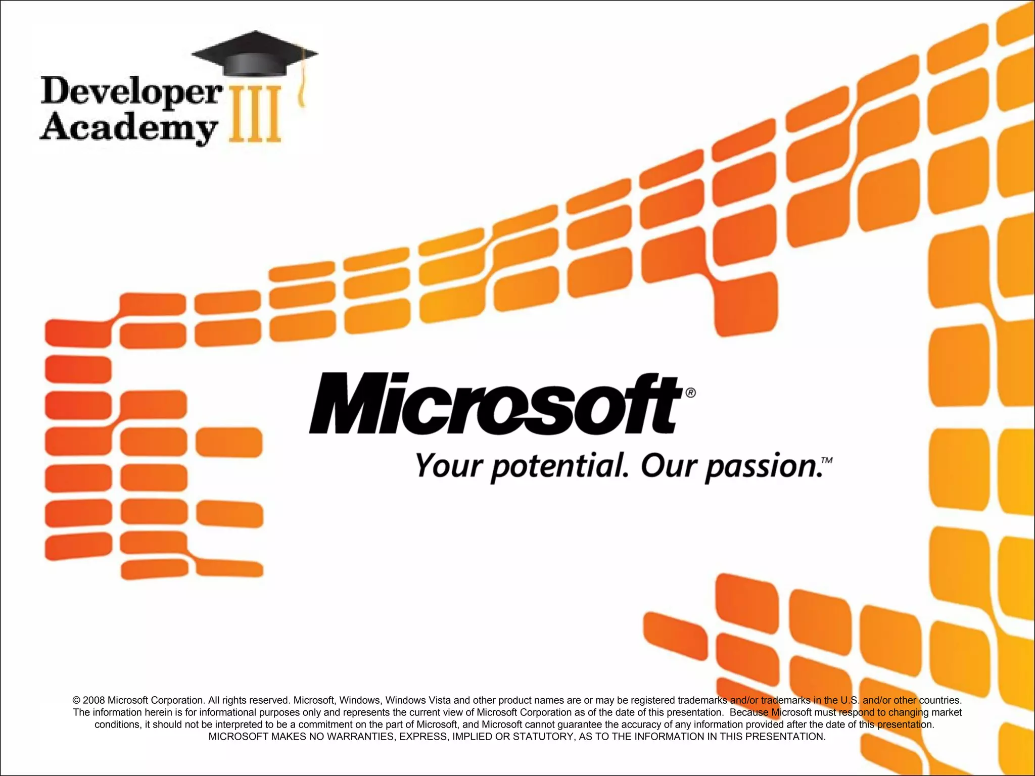 © 2008 Microsoft Corporation. All rights reserved. Microsoft, Windows, Windows Vista and other product names are or may be registered trademarks and/or trademarks in the U.S. and/or other countries. The information herein is for informational purposes only and represents the current view of Microsoft Corporation as of the date of this presentation.  Because Microsoft must respond to changing market conditions, it should not be interpreted to be a commitment on the part of Microsoft, and Microsoft cannot guarantee the accuracy of any information provided after the date of this presentation.  MICROSOFT MAKES NO WARRANTIES, EXPRESS, IMPLIED OR STATUTORY, AS TO THE INFORMATION IN THIS PRESENTATION. 