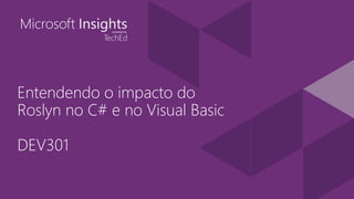 Entendendo o impacto do
Roslyn no C# e no Visual Basic
DEV301
 