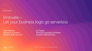 © 2019, Amazon Web Services, Inc. or its affiliates. All rights reserved.
Innovate –
Let your business logic go serverless
Oren Reuveni
Solutions Architect
Amazon Web Services
D E V 3 0 2
Uri Segev
Principal Solutions Architect
Amazon Web Services
 