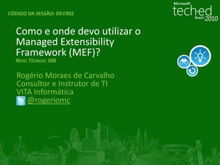 Instruções gerais (hidden slide):Instruções aos palestrantes: Complete este slide para que o Track Owner avalie a sequência da sua apresentação, tópicos cobertos, integração das demos e alinhamento do conteúdo com a descrição e nível da sessão. Título:Como e onde devo utilizar o ManagedExtensibility Framework (MEF)?
