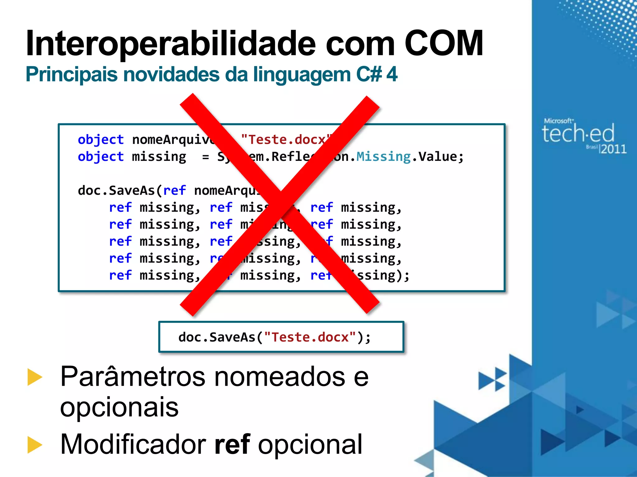 Interoperabilidade com COM
Principais novidades da linguagem C# 4

     object nomeArquivo = "Teste.docx";
     object missing = System.Reflection.Missing.Value;

     doc.SaveAs(ref nomeArquivo,
         ref missing, ref missing,   ref   missing,
         ref missing, ref missing,   ref   missing,
         ref missing, ref missing,   ref   missing,
         ref missing, ref missing,   ref   missing,
         ref missing, ref missing,   ref   missing);



                 doc.SaveAs("Teste.docx");


   Parâmetros nomeados e
   opcionais
   Modificador ref opcional
 