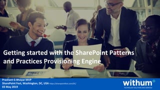 WithumSmith+Brown, PC | BE IN A POSITION OF STRENGTH
1
SM
@pgbhoyar #SharePointFestDC
Prashant G Bhoyar MVP
SharePoint Fest, Washington, DC, USA https://sharepointfest.com/DC/
03 May 2019
Getting started with the SharePoint Patterns
and Practices Provisioning Engine
 