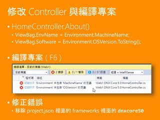 • HomeController.About()
• ViewBag.EnvName = Environment.MachineName;
• ViewBag.Software = Environment.OSVersion.ToString();
• 編譯專案 ( F6 )
• 修正錯誤
• 移除 project.json 裡面的 frameworks 裡面的 dnxcore50
修改 Controller 與編譯專案
 