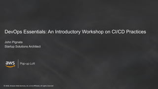 © 2018, Amazon Web Services, Inc. or its Affiliates. All rights reserved
Pop-up Loft
DevOps Essentials: An Introductory Workshop on CI/CD Practices
John Pignata
Startup Solutions Architect
 