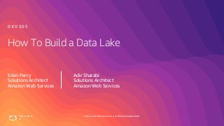 © 2019, Amazon Web Services, Inc. or its affiliates. All rights reserved.
How To Build a Data Lake
Eden Perry
Solutions Architect
Amazon Web Services
D E V 3 0 5
Adir Sharabi
Solutions Architect
Amazon Web Services
 