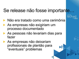 Se release não fosse importante…Não era tratado como uma cerimôniaAs empresas não exigiriam um processo documentadoAs pessoas não levariam dias para fazerAs empresas não deixariam profissionais de plantão para “eventuais” problemas