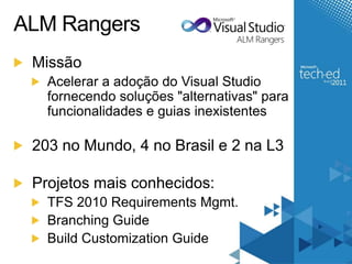 ALM RangersMissãoAcelerar a adoção do Visual Studio fornecendo soluções "alternativas" para funcionalidades e guias inexistentes203 no Mundo, 4 no Brasil e 2 na L3Projetosmaisconhecidos:TFS 2010 Requirements Mgmt.Branching GuideBuild Customization Guide
