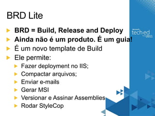 BRD LiteBRD = Build, Release and DeployAindanão é um produto. É um guia!É um novo template de BuildElepermite:Fazer deployment no IIS;Compactararquivos;Enviar e-mailsGerar MSIVersionar e Assinar AssembliesRodarStyleCop