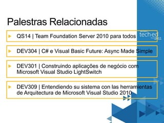 Palestras RelacionadasQS14 | Team Foundation Server 2010 paratodosDEV304 | C# e Visual Basic Future: Async Made SimpleDEV301 | Construindo aplicações de negócio com Microsoft Visual Studio LightSwitchDEV309 | Entendiendo su sistema con las herramientas de Arquitectura de Microsoft Visual Studio 2010