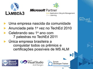 Uma empresanascida da comunidadeAnunciadapela 1avez no TechEd 2010Celebrandoseu 1oano com7 palestras no TechEd 2011Únicaempresabrasileira a conquistartodososprêmios e 	certificaçõespossíveisde MS ALM