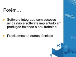 Porém…Software integrado com sucesso ainda não é software implantado em produção fazendo o seu trabalho;Precisamos de outras técnicas