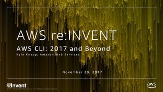 © 2017, Amazon Web Services, Inc. or its Affiliates. All rights reserved.
AWS re:INVENT
AWS CLI: 2017 and Beyond
K y l e K n a p p , A m a z o n W e b S e r v i c e s
N o v e m b e r 2 9 , 2 0 1 7
 