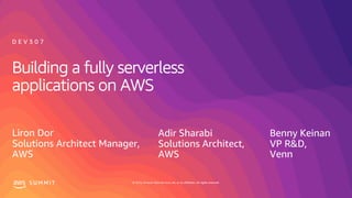 © 2019, Amazon Web Services, Inc. or its affiliates. All rights reserved.S U M M I T © 2019, Amazon Web Services, Inc. or its affiliates. All rights reserved.S U M M I T
Building a fully serverless
applications on AWS
D E V 3 0 7
Liron Dor
Solutions Architect Manager,
AWS
Adir Sharabi
Solutions Architect,
AWS
Benny Keinan
VP R&D,
Venn
 