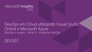 DevOps em Cloud utilizando Visual Studio
Online e Microsoft Azure
(DevOps a origem – Parte 2) – Enterprise DevOps
DEV307
 