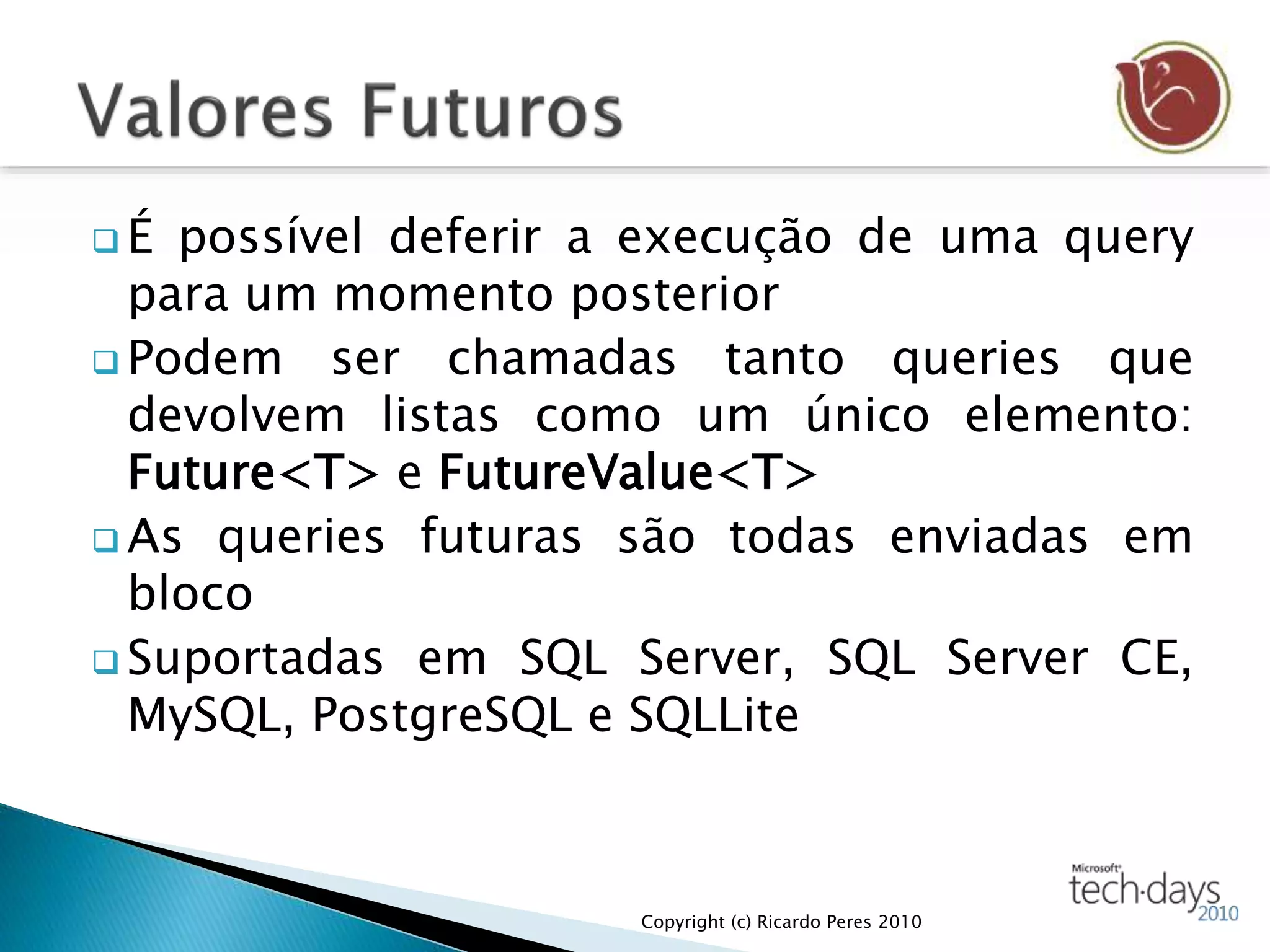  É possível deferir a execução de uma query
para um momento posterior
 Podem ser chamadas tanto queries que
devolvem listas como um único elemento:
Future<T> e FutureValue<T>
 As queries futuras são todas enviadas em
bloco
 Suportadas em SQL Server, SQL Server CE,
MySQL, PostgreSQL e SQLLite
Copyright (c) Ricardo Peres 2010
 