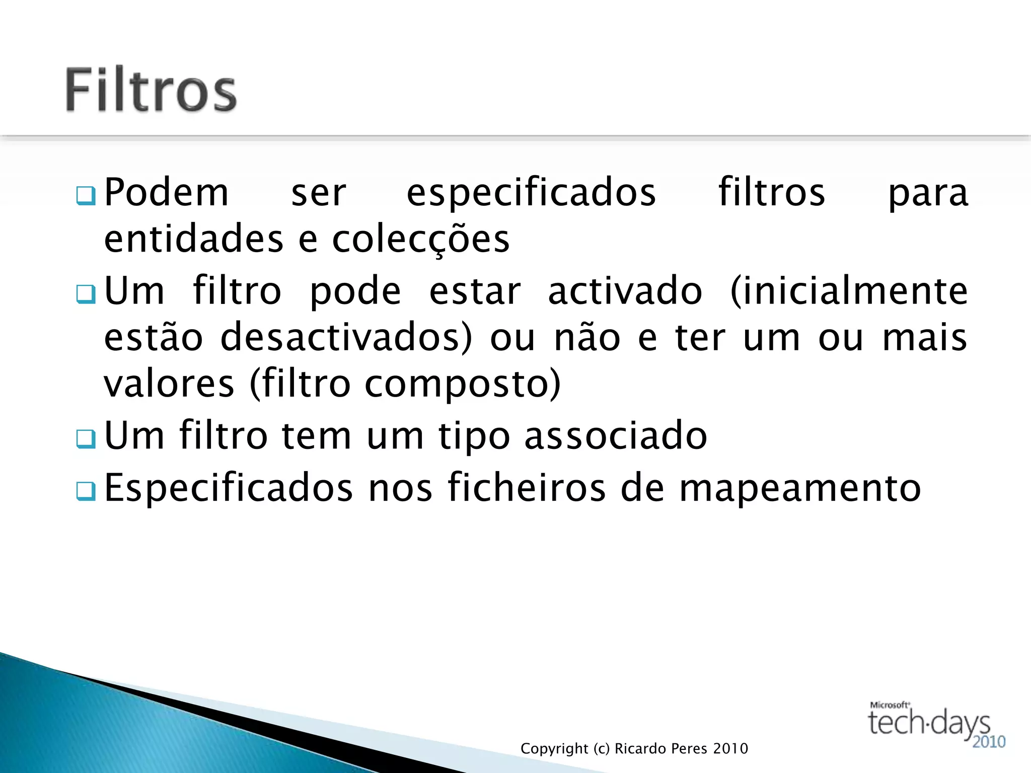  Podem ser especificados filtros para
entidades e colecções
 Um filtro pode estar activado (inicialmente
estão desactivados) ou não e ter um ou mais
valores (filtro composto)
 Um filtro tem um tipo associado
 Especificados nos ficheiros de mapeamento
Copyright (c) Ricardo Peres 2010
 