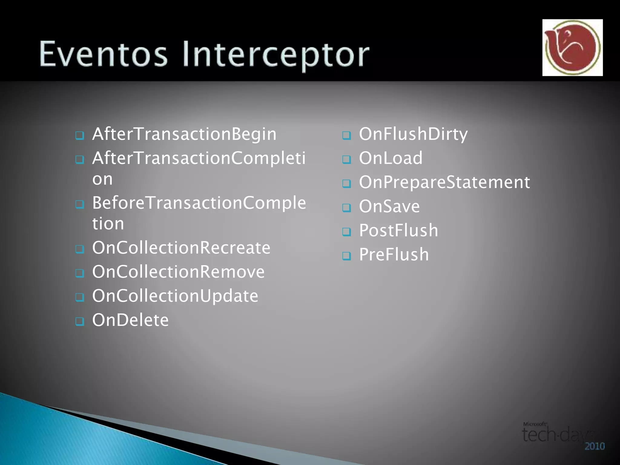  AfterTransactionBegin
 AfterTransactionCompleti
on
 BeforeTransactionComple
tion
 OnCollectionRecreate
 OnCollectionRemove
 OnCollectionUpdate
 OnDelete
 OnFlushDirty
 OnLoad
 OnPrepareStatement
 OnSave
 PostFlush
 PreFlush
 