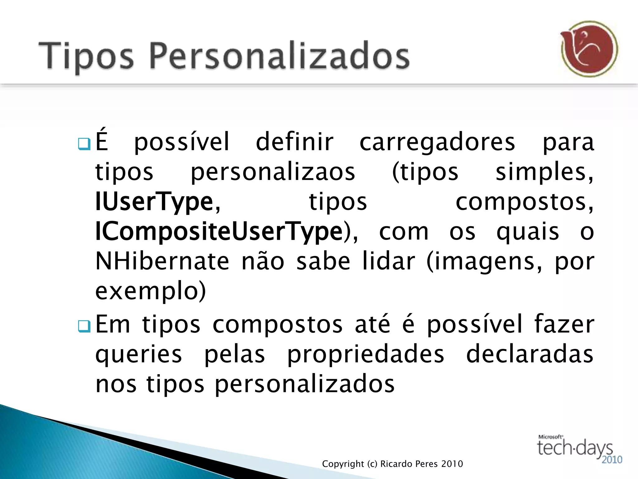  É possível definir carregadores para
tipos personalizaos (tipos simples,
IUserType, tipos compostos,
ICompositeUserType), com os quais o
NHibernate não sabe lidar (imagens, por
exemplo)
 Em tipos compostos até é possível fazer
queries pelas propriedades declaradas
nos tipos personalizados
Copyright (c) Ricardo Peres 2010
 