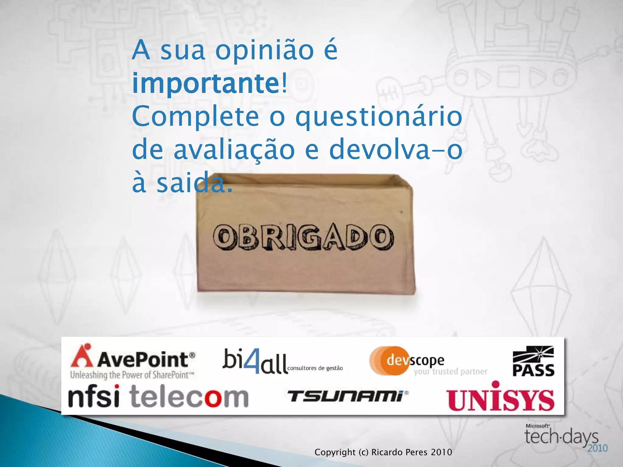 A sua opinião é
importante!
Complete o questionário
de avaliação e devolva-o
à saida.
A sua opinião é
importante!
Complete o questionário
de avaliação e devolva-o
à saida.
Copyright (c) Ricardo Peres 2010
 