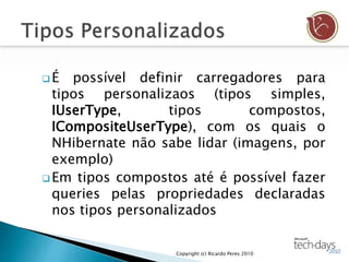  É possível definir carregadores para
tipos personalizaos (tipos simples,
IUserType, tipos compostos,
ICompositeUserType), com os quais o
NHibernate não sabe lidar (imagens, por
exemplo)
 Em tipos compostos até é possível fazer
queries pelas propriedades declaradas
nos tipos personalizados
Copyright (c) Ricardo Peres 2010
 