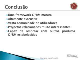  Uma framework O/RM matura
 Altamente extensível
 Vasta comunidade de utilizadores
 Projectos relacionados muito interessantes
 Capaz de ombrear com outros produtos
O/RM estabelecidos
Copyright (c) Ricardo Peres 2010
 