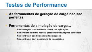 As ferramentas de geração de carga não são perfeitas:Ferramentas de simulação de carga…Não interagem com a vertente cliente das aplicaçõesNão avaliam de forma nativa a pertinência das páginas devolvidasNão controlam condicionantes da navegaçãoNão controlam bem o abandono de transacçõesTestes de Performance