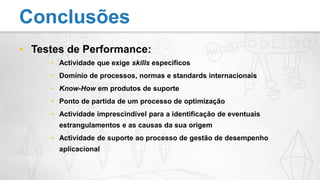 Testes de Performance:Actividade que exige skills específicosDomínio de processos, normas e standards internacionaisKnow-How em produtos de suportePonto de partida de um processo de optimizaçãoActividade imprescindível para a identificação de eventuais estrangulamentos e as causas da sua origemActividade de suporte ao processo de gestão de desempenho aplicacionalConclusões