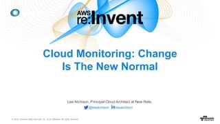 © 2016, Amazon Web Services, Inc. or its Affiliates. All rights reserved.
1
Lee Atchison, Principal Cloud Architect at New Relic.
@leeatchison leeatchison
Cloud Monitoring: Change
Is The New Normal
 